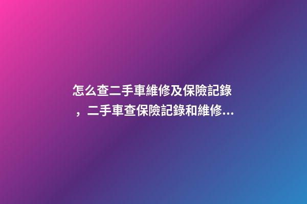 怎么查二手車維修及保險記錄，二手車查保險記錄和維修記錄